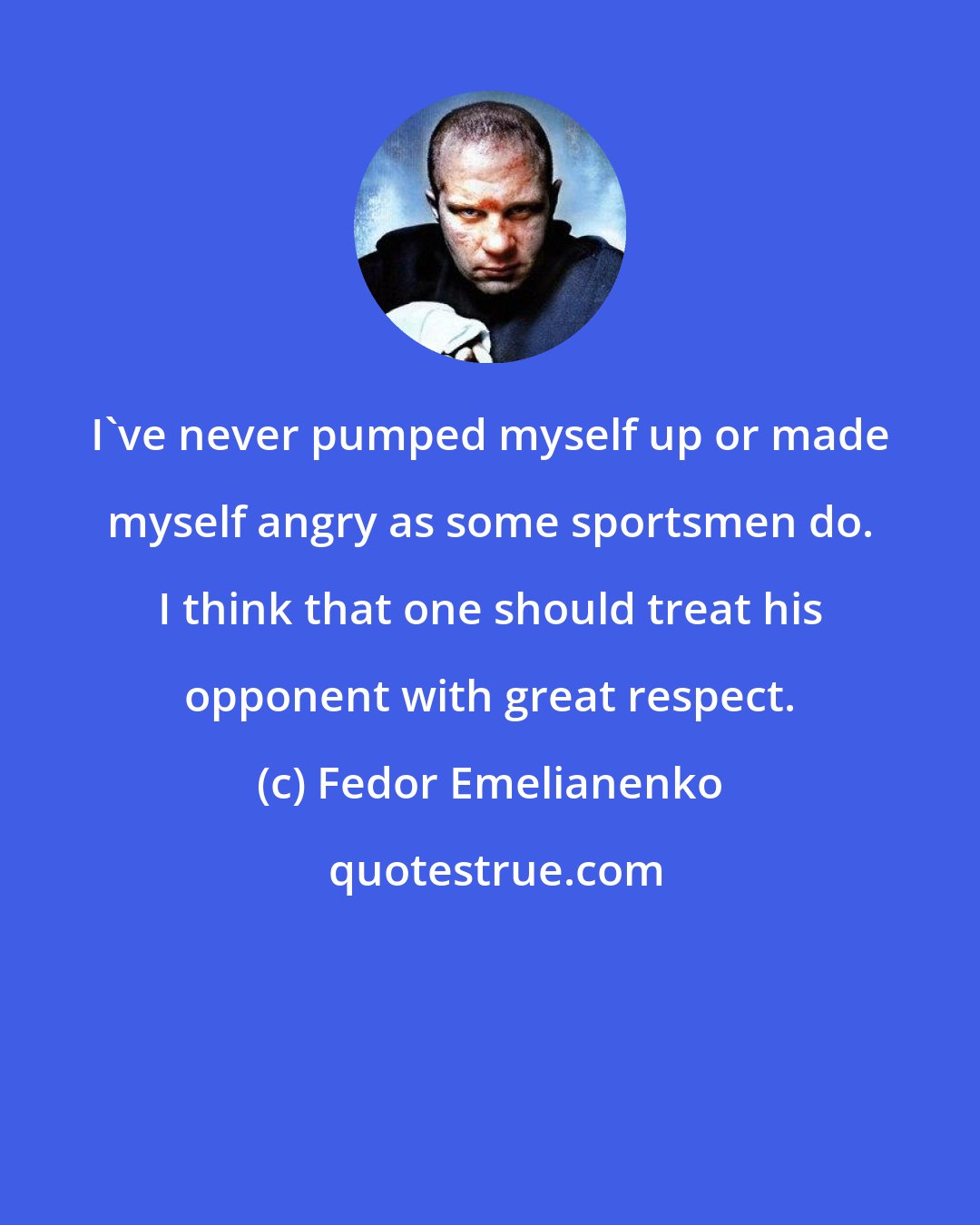 Fedor Emelianenko: I've never pumped myself up or made myself angry as some sportsmen do. I think that one should treat his opponent with great respect.