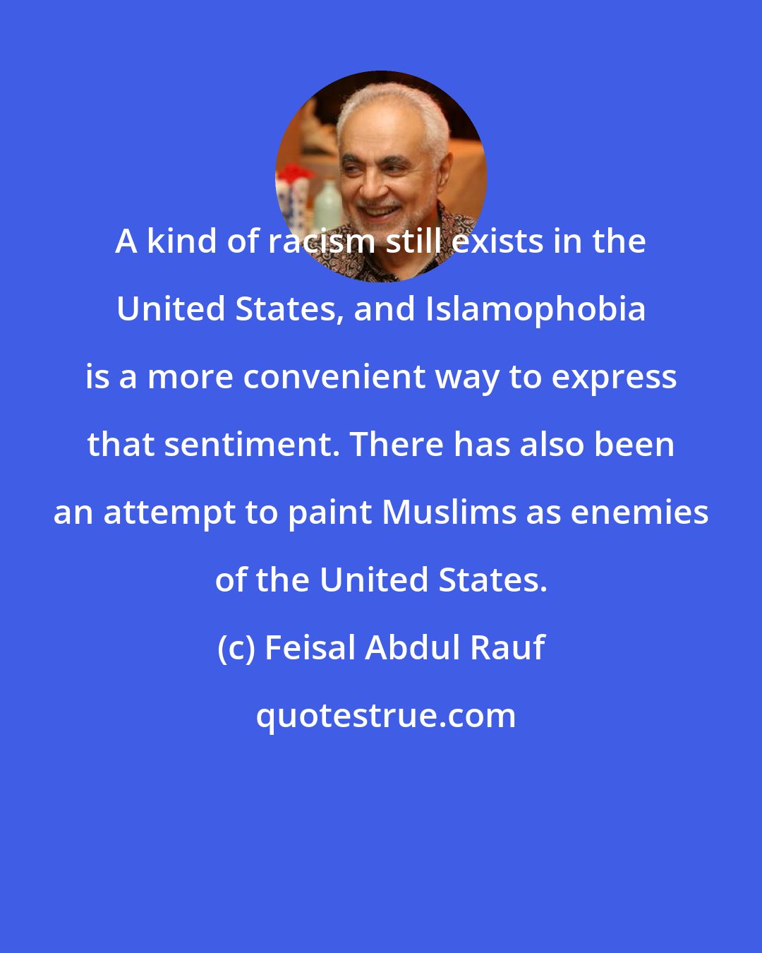 Feisal Abdul Rauf: A kind of racism still exists in the United States, and Islamophobia is a more convenient way to express that sentiment. There has also been an attempt to paint Muslims as enemies of the United States.