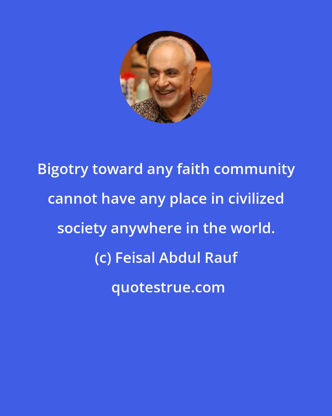 Feisal Abdul Rauf: Bigotry toward any faith community cannot have any place in civilized society anywhere in the world.