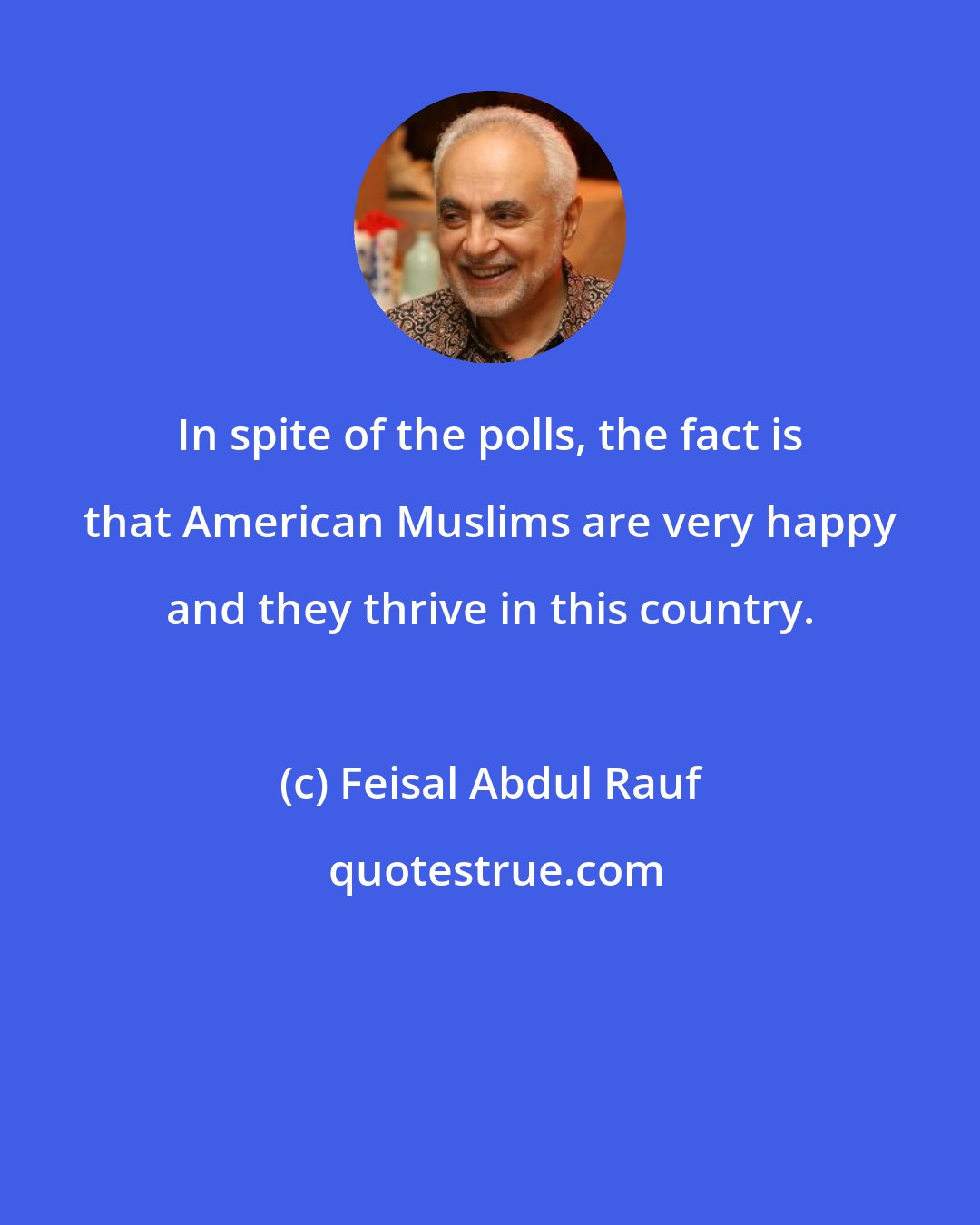 Feisal Abdul Rauf: In spite of the polls, the fact is that American Muslims are very happy and they thrive in this country.