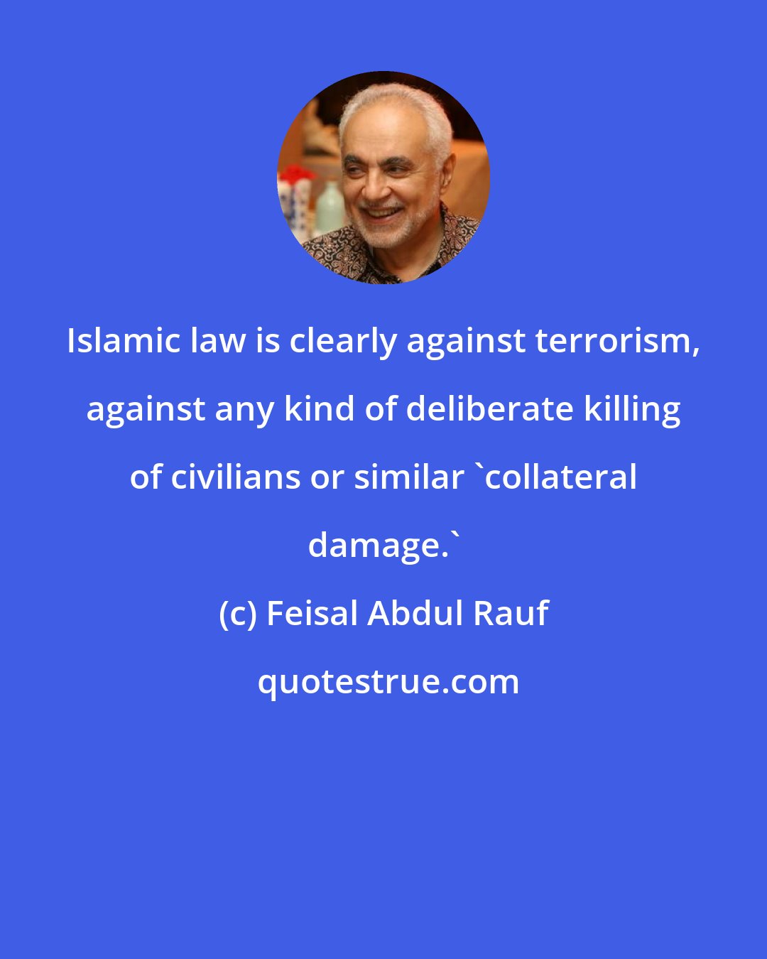 Feisal Abdul Rauf: Islamic law is clearly against terrorism, against any kind of deliberate killing of civilians or similar 'collateral damage.'