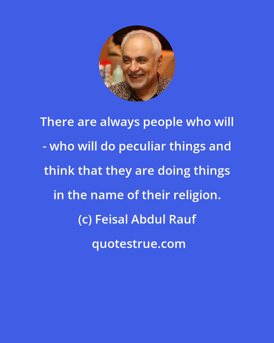 Feisal Abdul Rauf: There are always people who will - who will do peculiar things and think that they are doing things in the name of their religion.