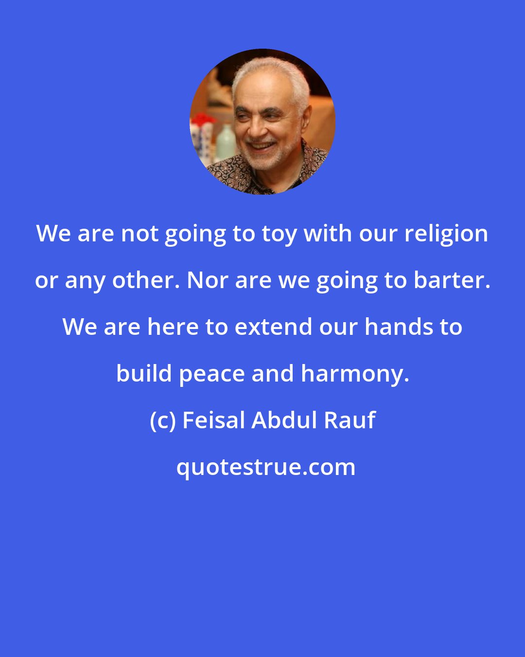 Feisal Abdul Rauf: We are not going to toy with our religion or any other. Nor are we going to barter. We are here to extend our hands to build peace and harmony.