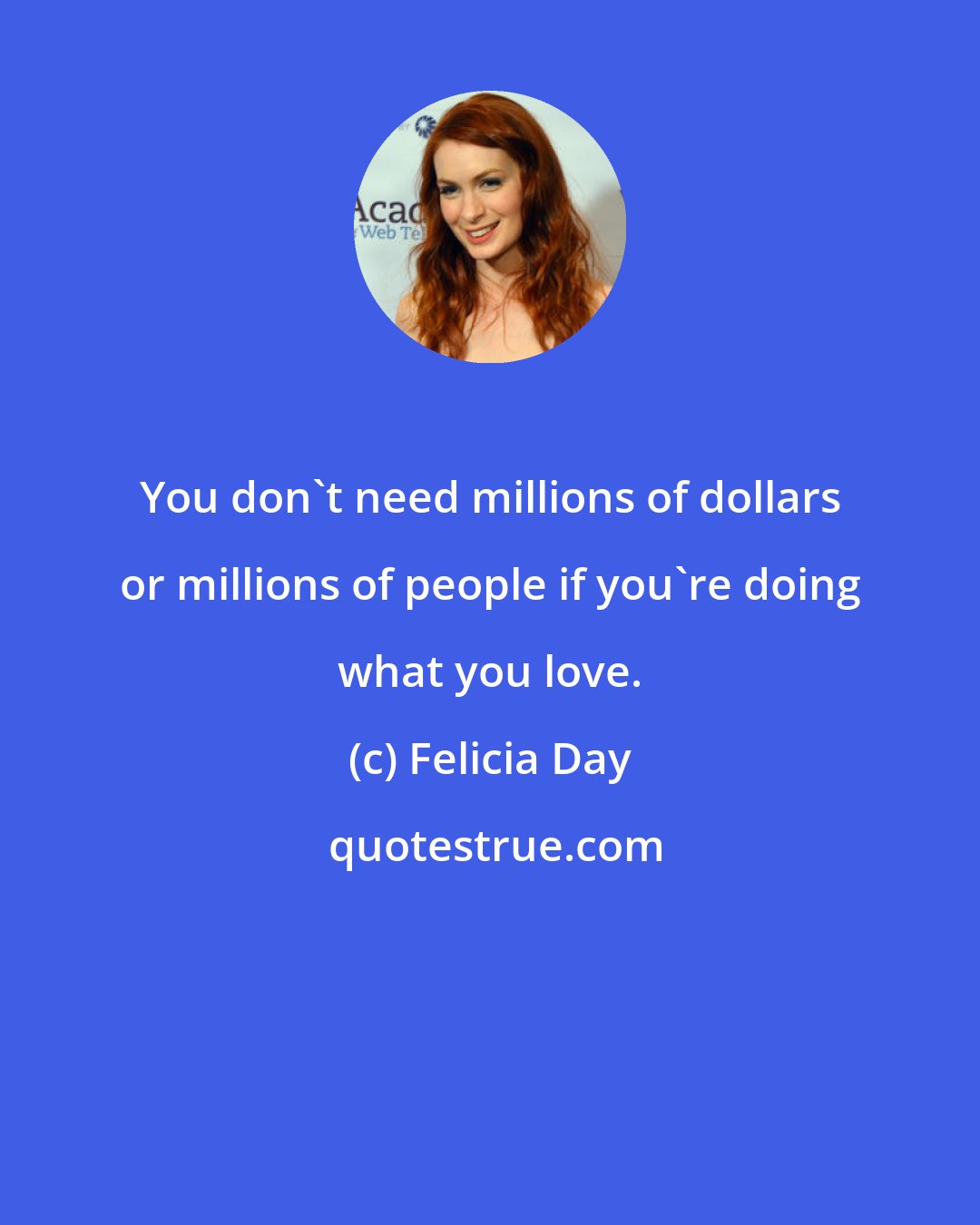 Felicia Day: You don't need millions of dollars or millions of people if you're doing what you love.