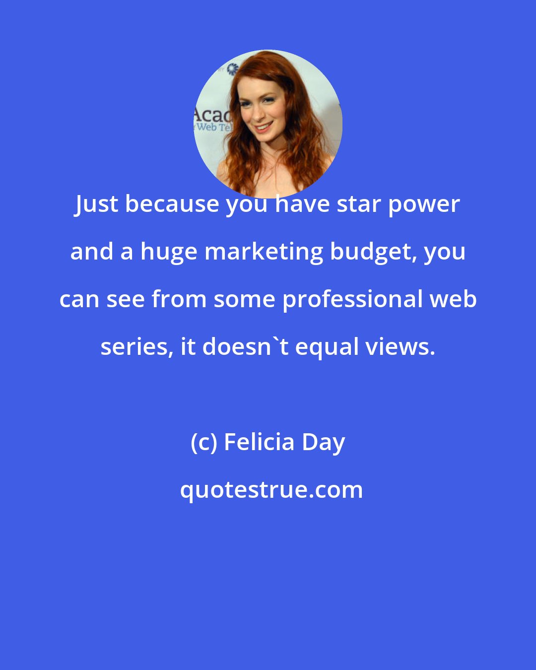 Felicia Day: Just because you have star power and a huge marketing budget, you can see from some professional web series, it doesn't equal views.