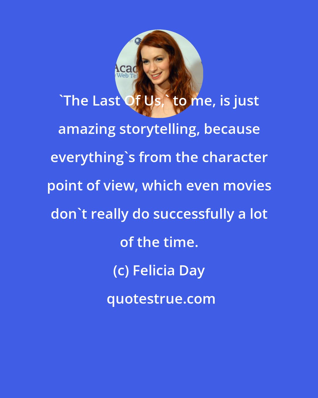 Felicia Day: 'The Last Of Us,' to me, is just amazing storytelling, because everything's from the character point of view, which even movies don't really do successfully a lot of the time.