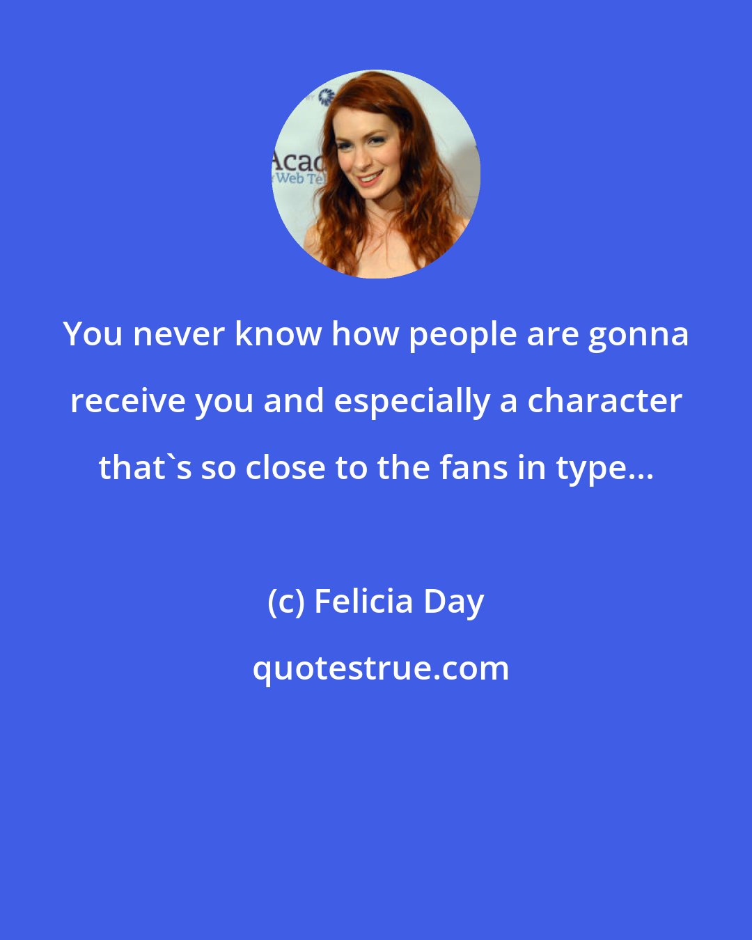Felicia Day: You never know how people are gonna receive you and especially a character that's so close to the fans in type...