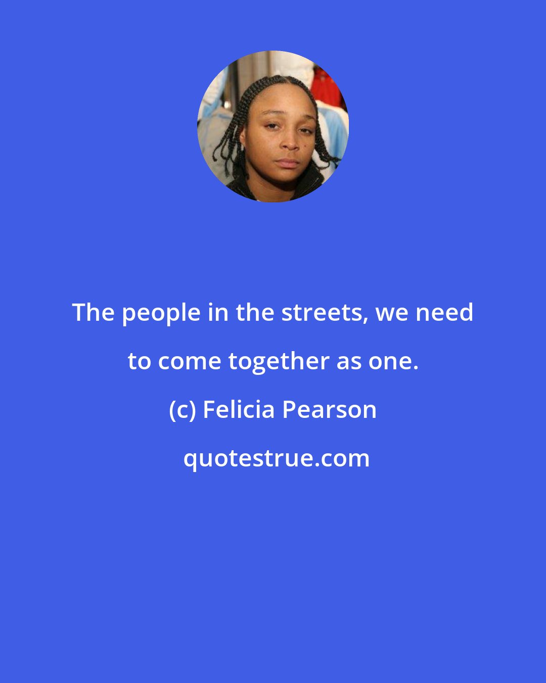 Felicia Pearson: The people in the streets, we need to come together as one.