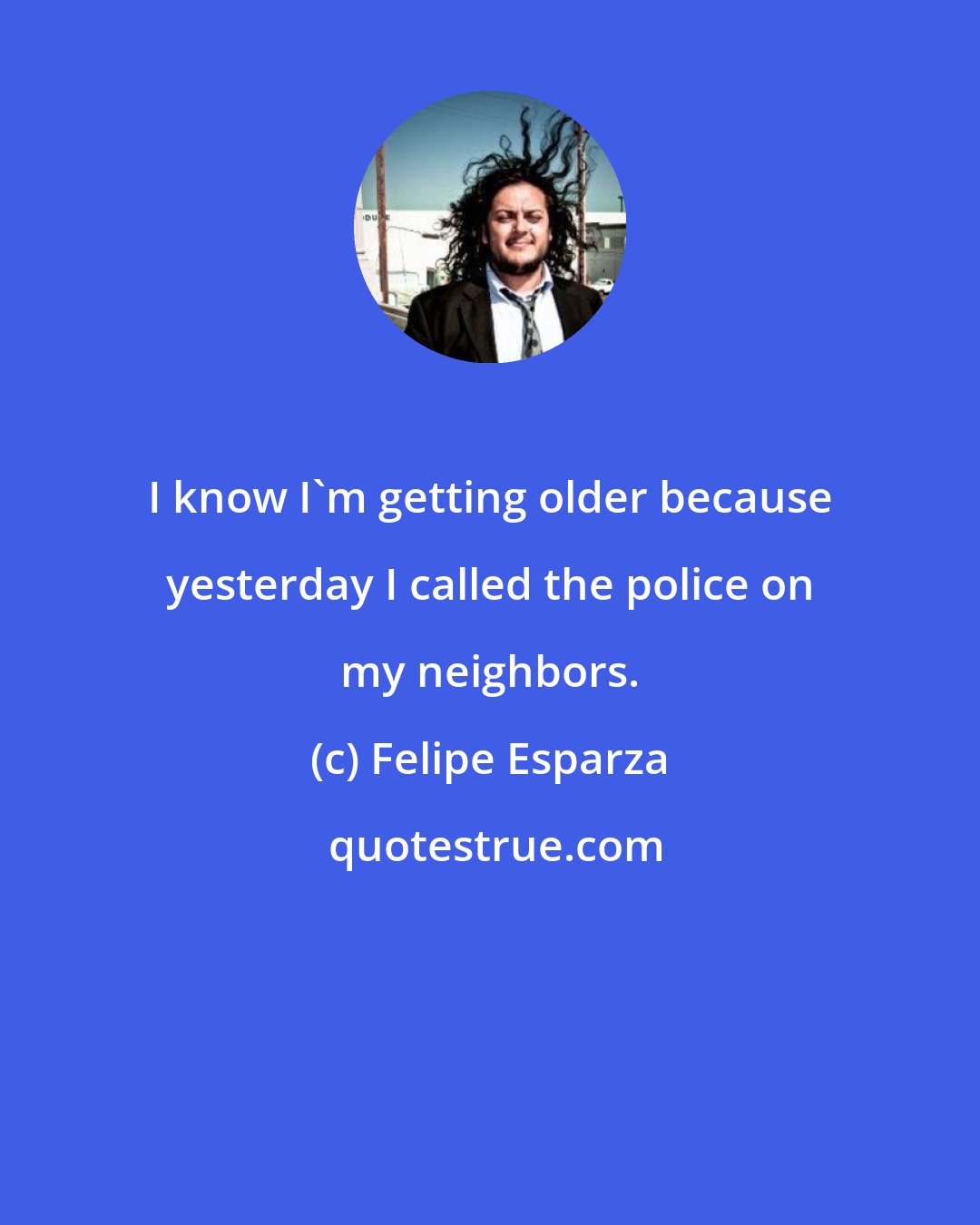 Felipe Esparza: I know I'm getting older because yesterday I called the police on my neighbors.