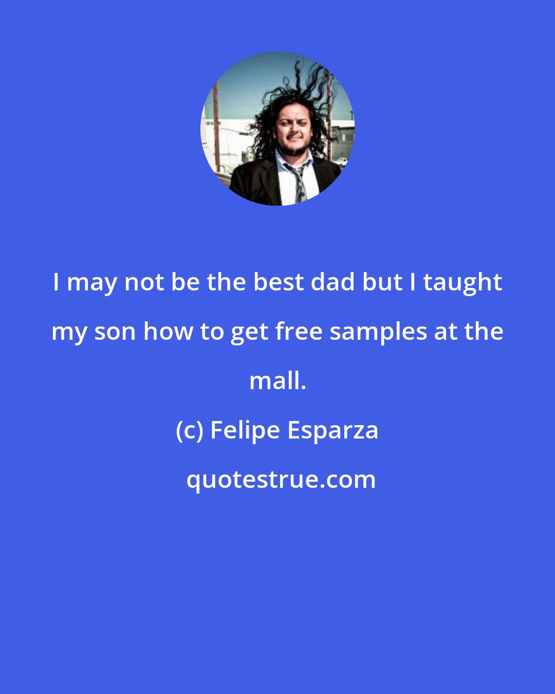 Felipe Esparza: I may not be the best dad but I taught my son how to get free samples at the mall.