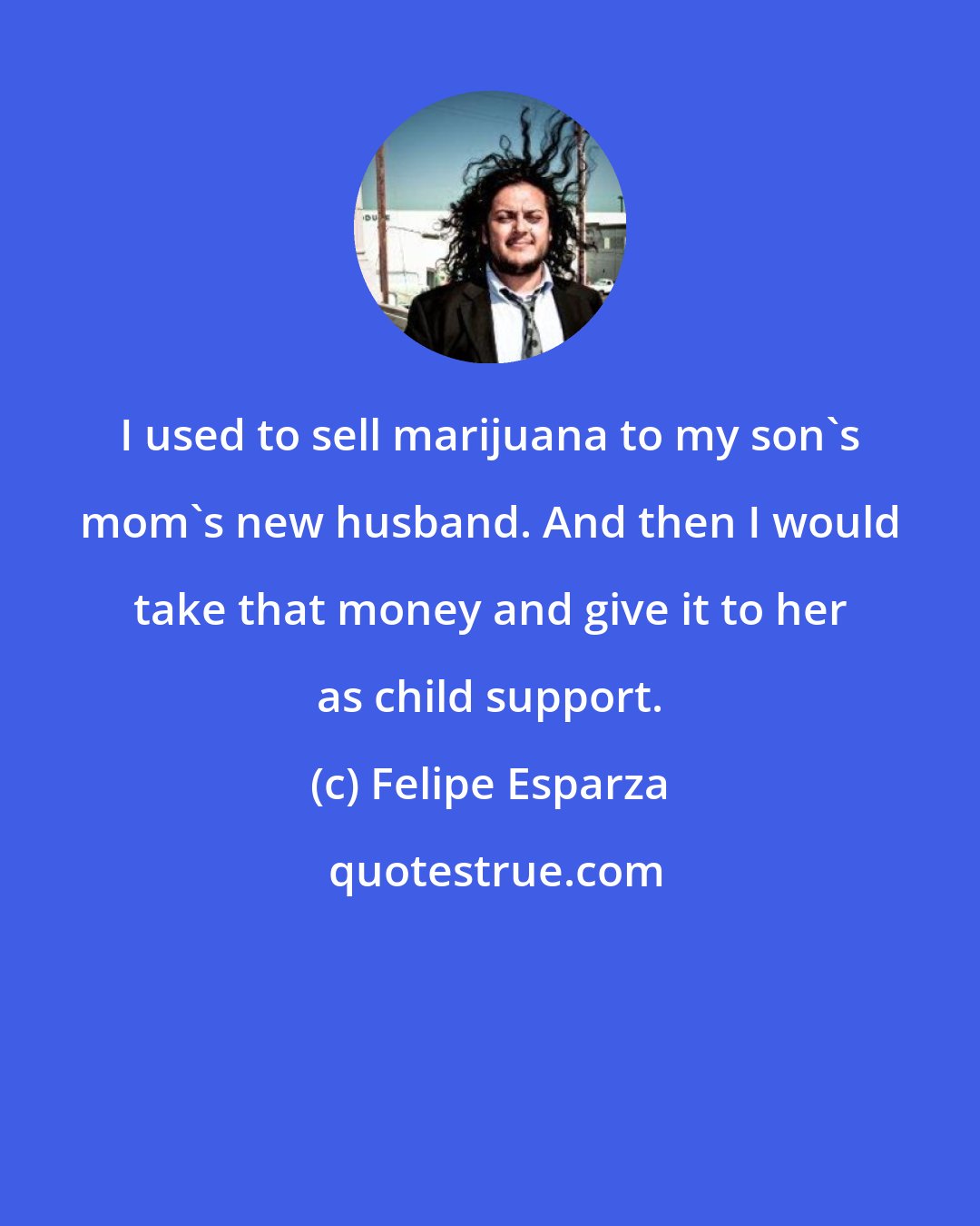 Felipe Esparza: I used to sell marijuana to my son's mom's new husband. And then I would take that money and give it to her as child support.