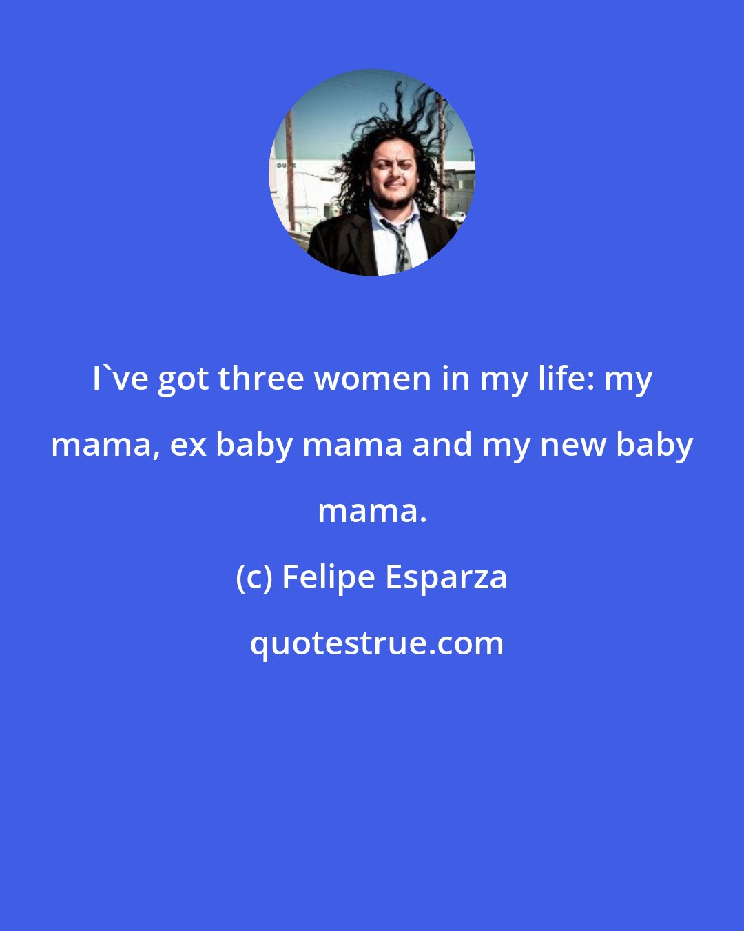 Felipe Esparza: I've got three women in my life: my mama, ex baby mama and my new baby mama.