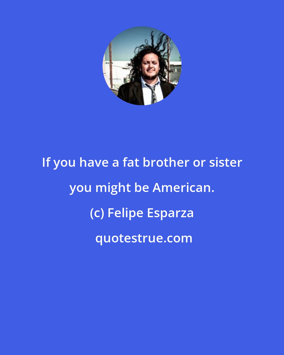 Felipe Esparza: If you have a fat brother or sister you might be American.