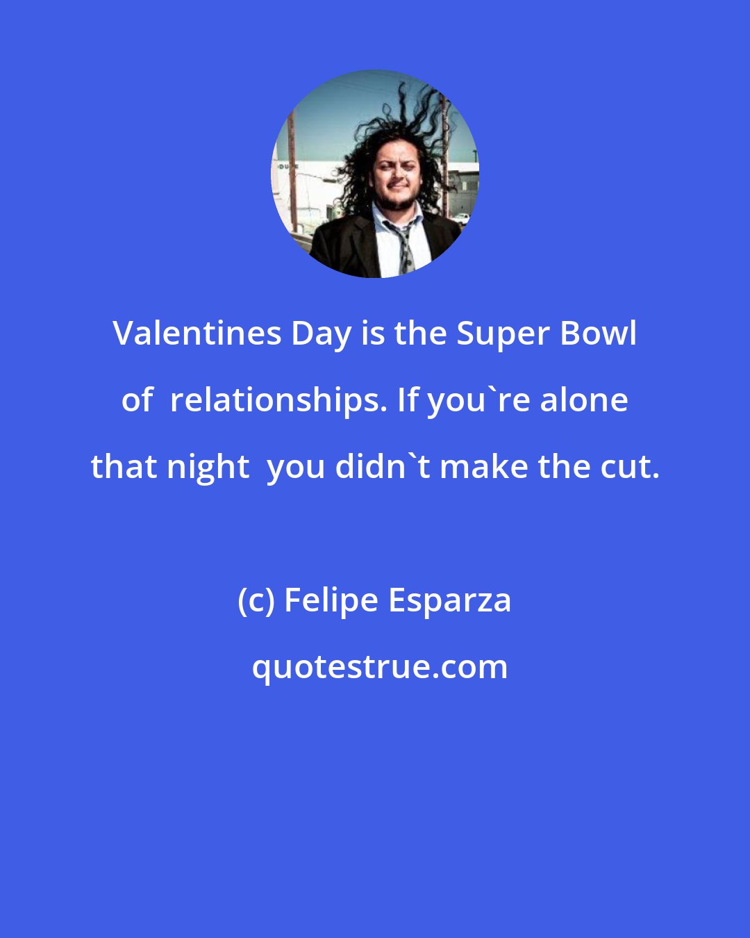 Felipe Esparza: Valentines Day is the Super Bowl of  relationships. If you're alone that night  you didn't make the cut.