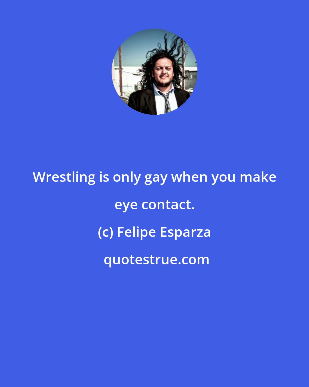 Felipe Esparza: Wrestling is only gay when you make eye contact.