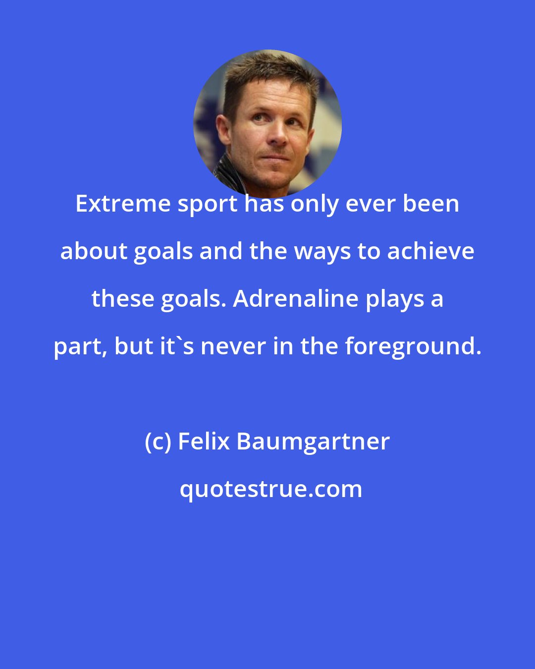 Felix Baumgartner: Extreme sport has only ever been about goals and the ways to achieve these goals. Adrenaline plays a part, but it's never in the foreground.