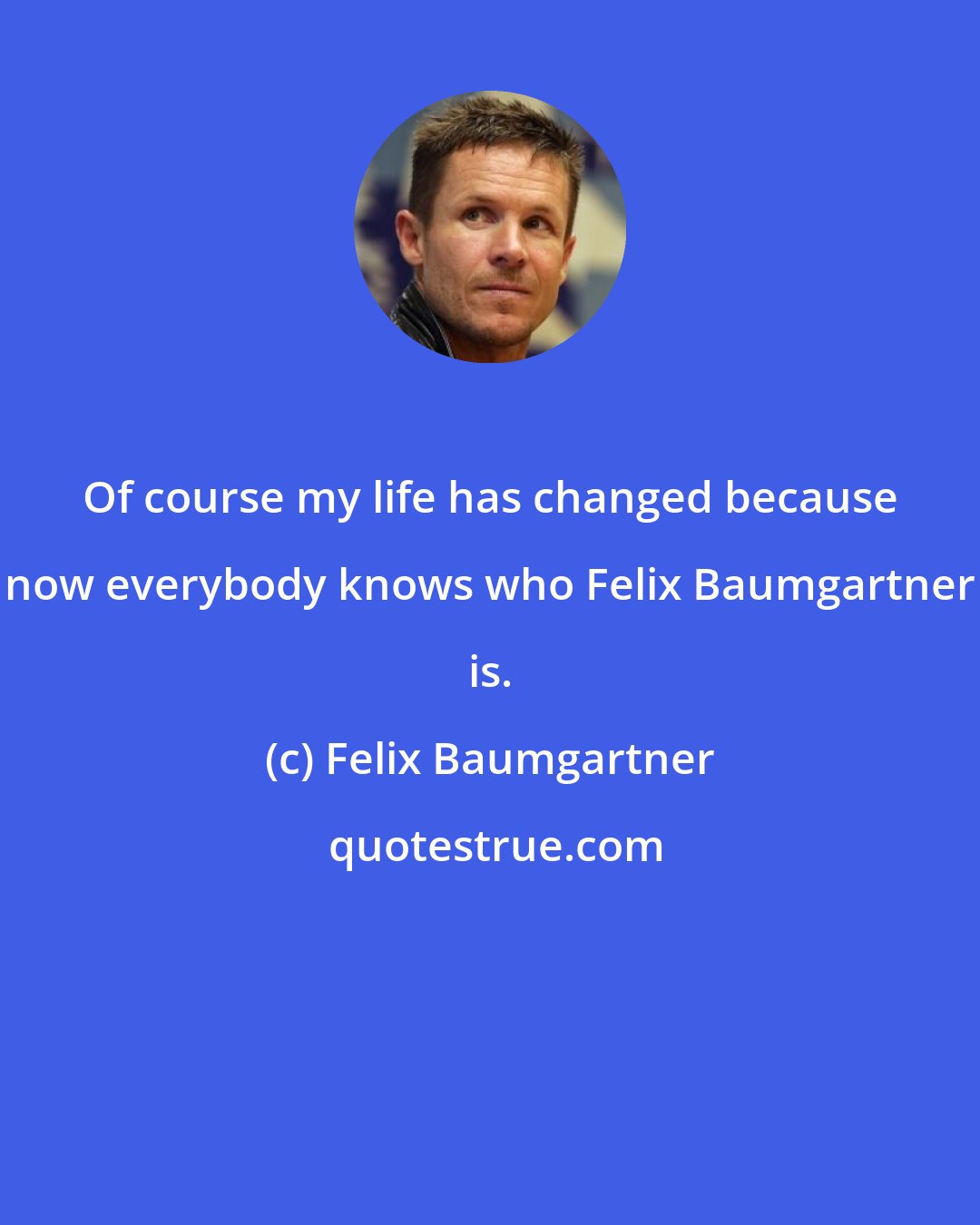Felix Baumgartner: Of course my life has changed because now everybody knows who Felix Baumgartner is.