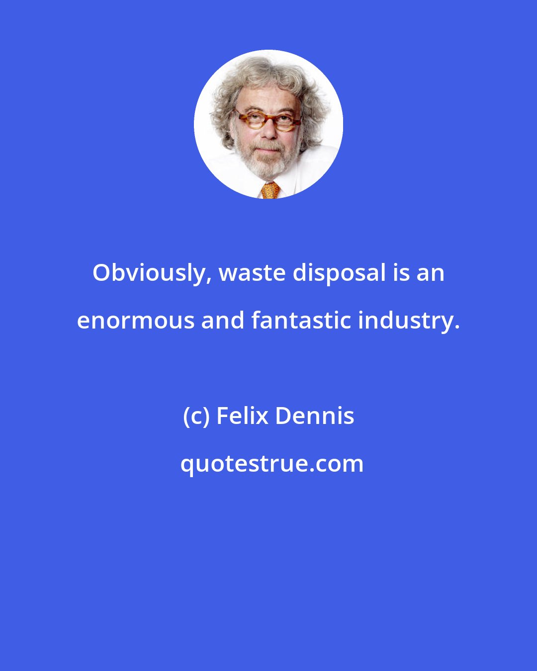 Felix Dennis: Obviously, waste disposal is an enormous and fantastic industry.