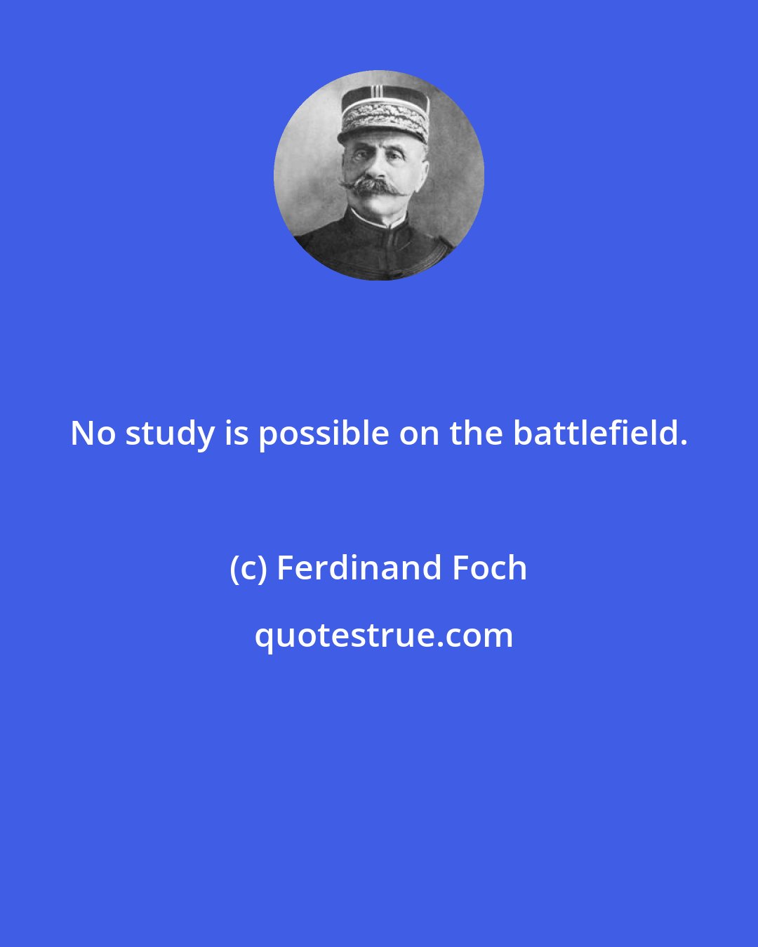 Ferdinand Foch: No study is possible on the battlefield.