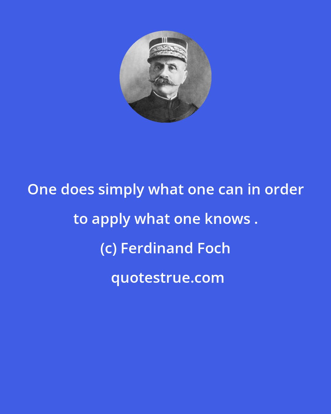 Ferdinand Foch: One does simply what one can in order to apply what one knows .