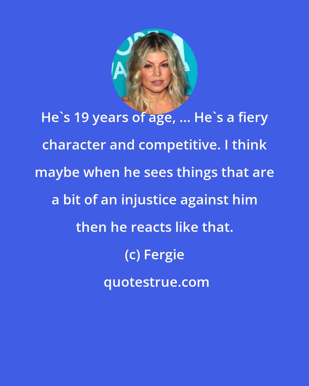 Fergie: He's 19 years of age, ... He's a fiery character and competitive. I think maybe when he sees things that are a bit of an injustice against him then he reacts like that.