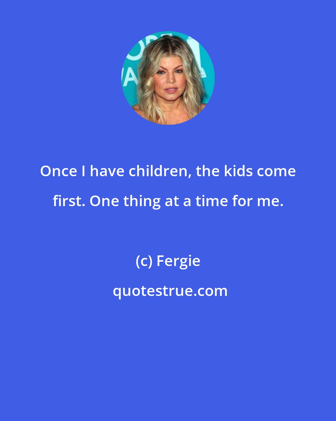 Fergie: Once I have children, the kids come first. One thing at a time for me.