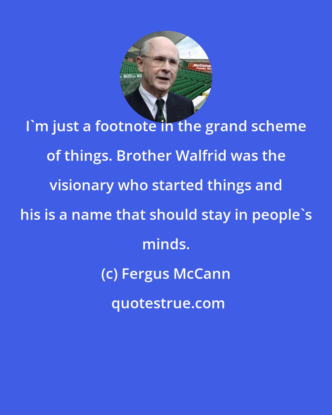 Fergus McCann: I'm just a footnote in the grand scheme of things. Brother Walfrid was the visionary who started things and his is a name that should stay in people's minds.