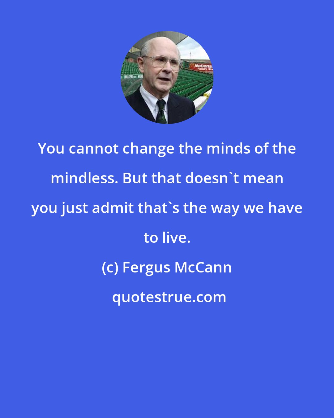 Fergus McCann: You cannot change the minds of the mindless. But that doesn't mean you just admit that's the way we have to live.