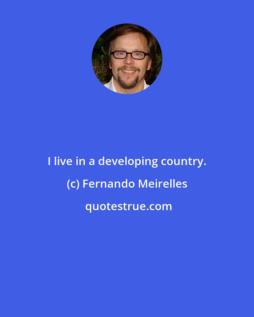 Fernando Meirelles: I live in a developing country.