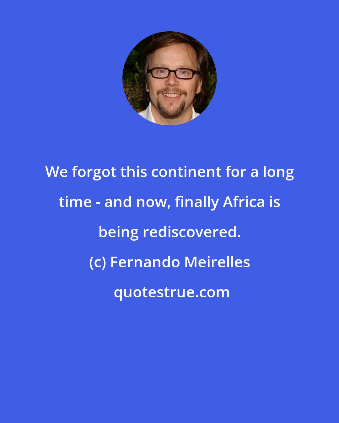 Fernando Meirelles: We forgot this continent for a long time - and now, finally Africa is being rediscovered.