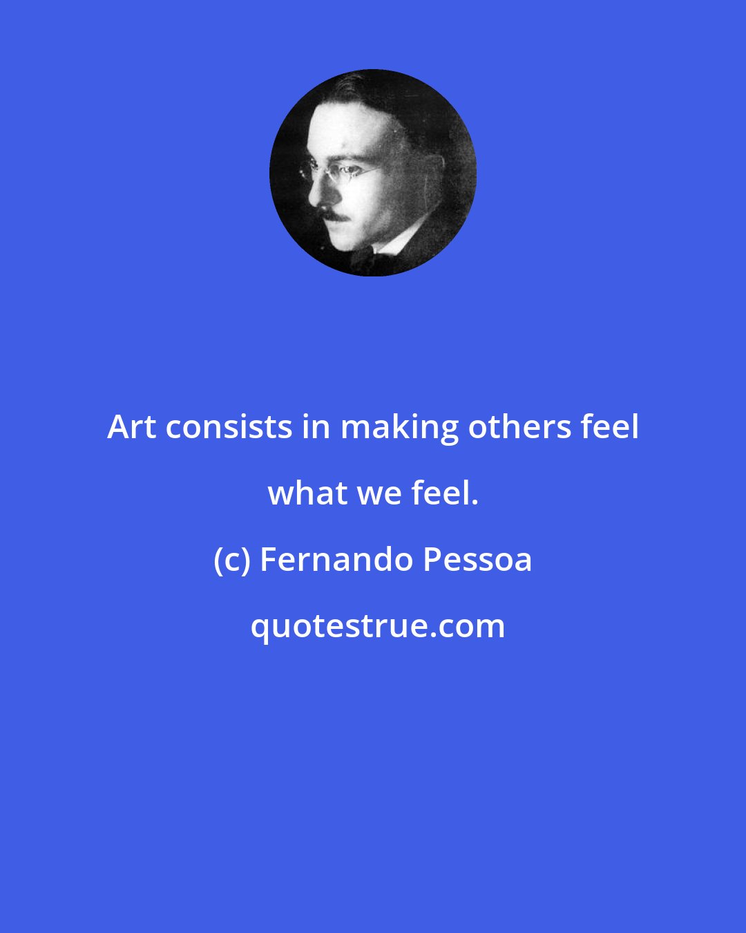 Fernando Pessoa: Art consists in making others feel what we feel.