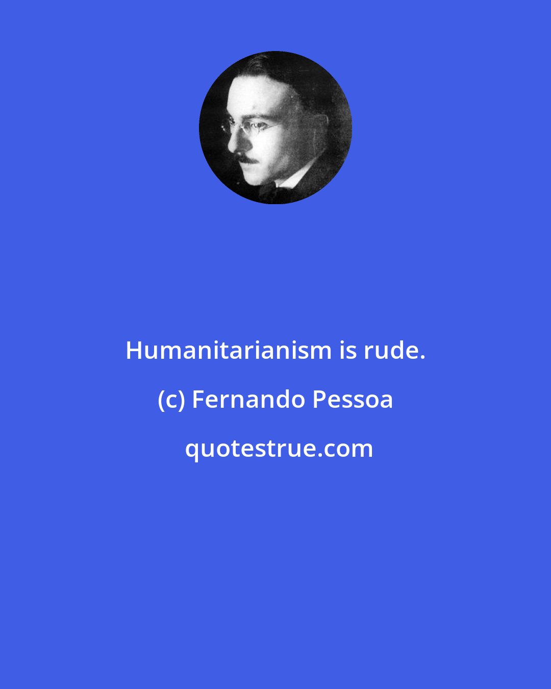 Fernando Pessoa: Humanitarianism is rude.