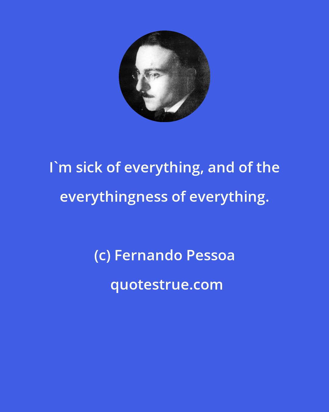 Fernando Pessoa: I'm sick of everything, and of the everythingness of everything.