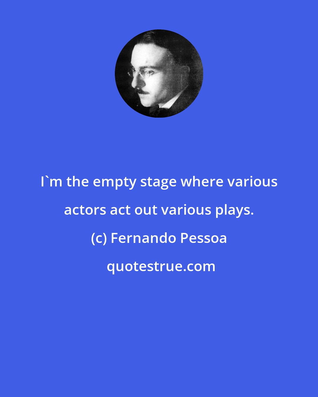 Fernando Pessoa: I'm the empty stage where various actors act out various plays.