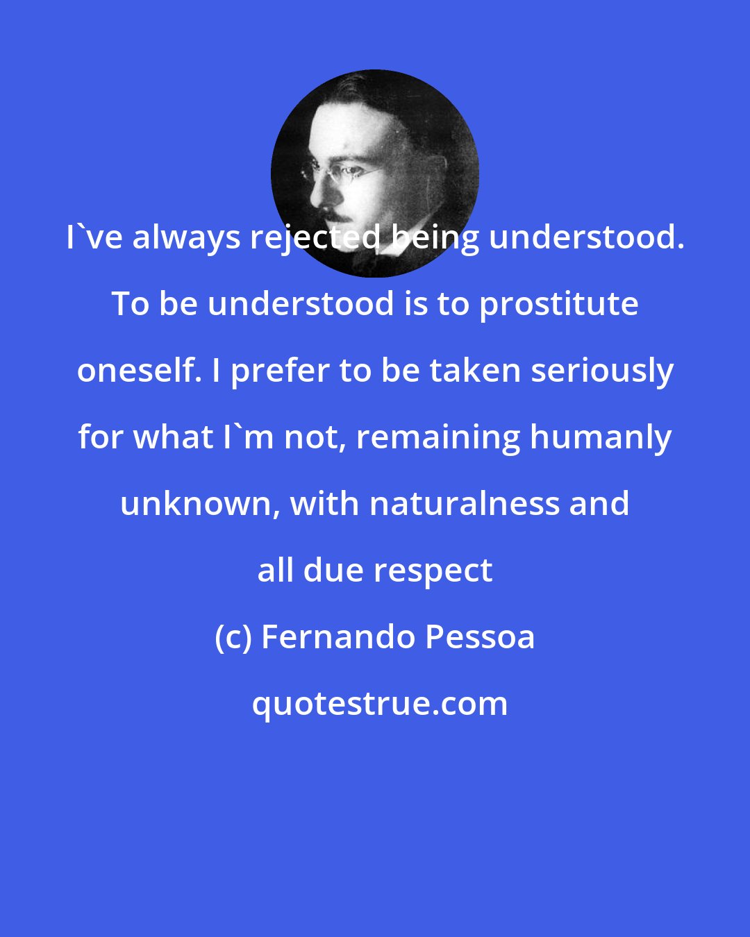 Fernando Pessoa: I've always rejected being understood. To be understood is to prostitute oneself. I prefer to be taken seriously for what I'm not, remaining humanly unknown, with naturalness and all due respect