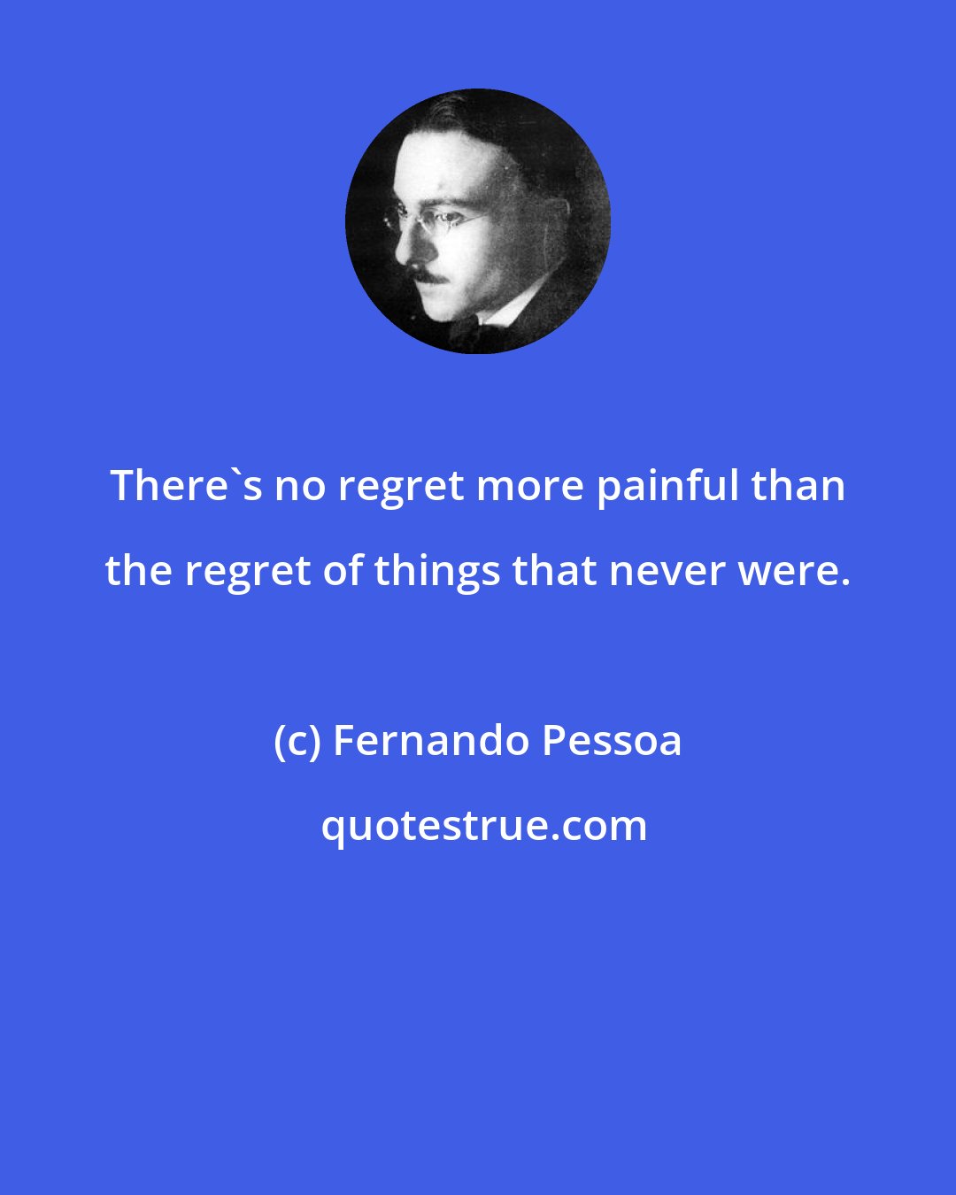 Fernando Pessoa: There's no regret more painful than the regret of things that never were.