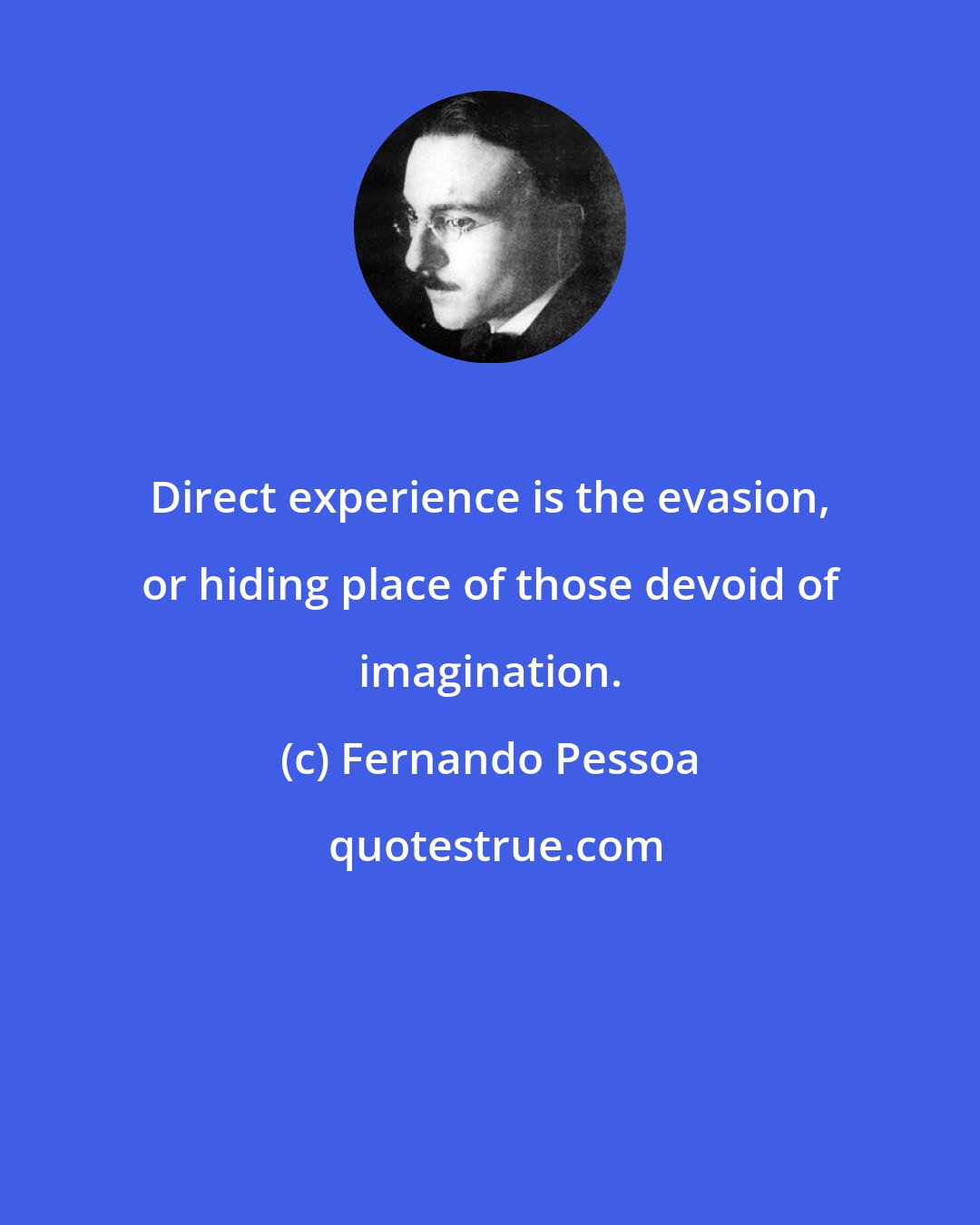 Fernando Pessoa: Direct experience is the evasion, or hiding place of those devoid of imagination.