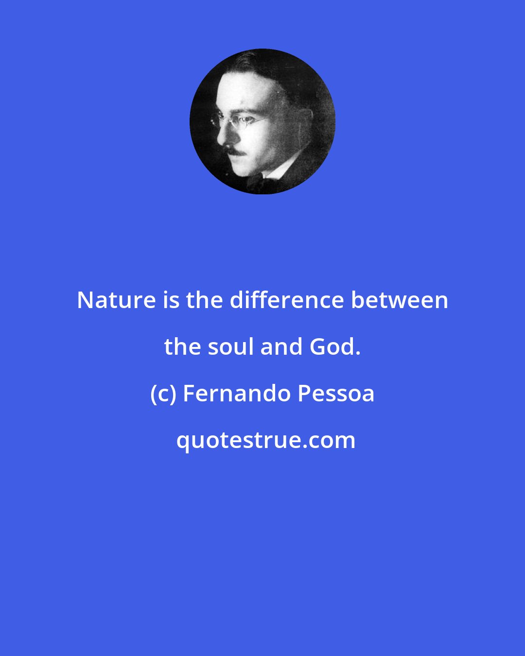 Fernando Pessoa: Nature is the difference between the soul and God.