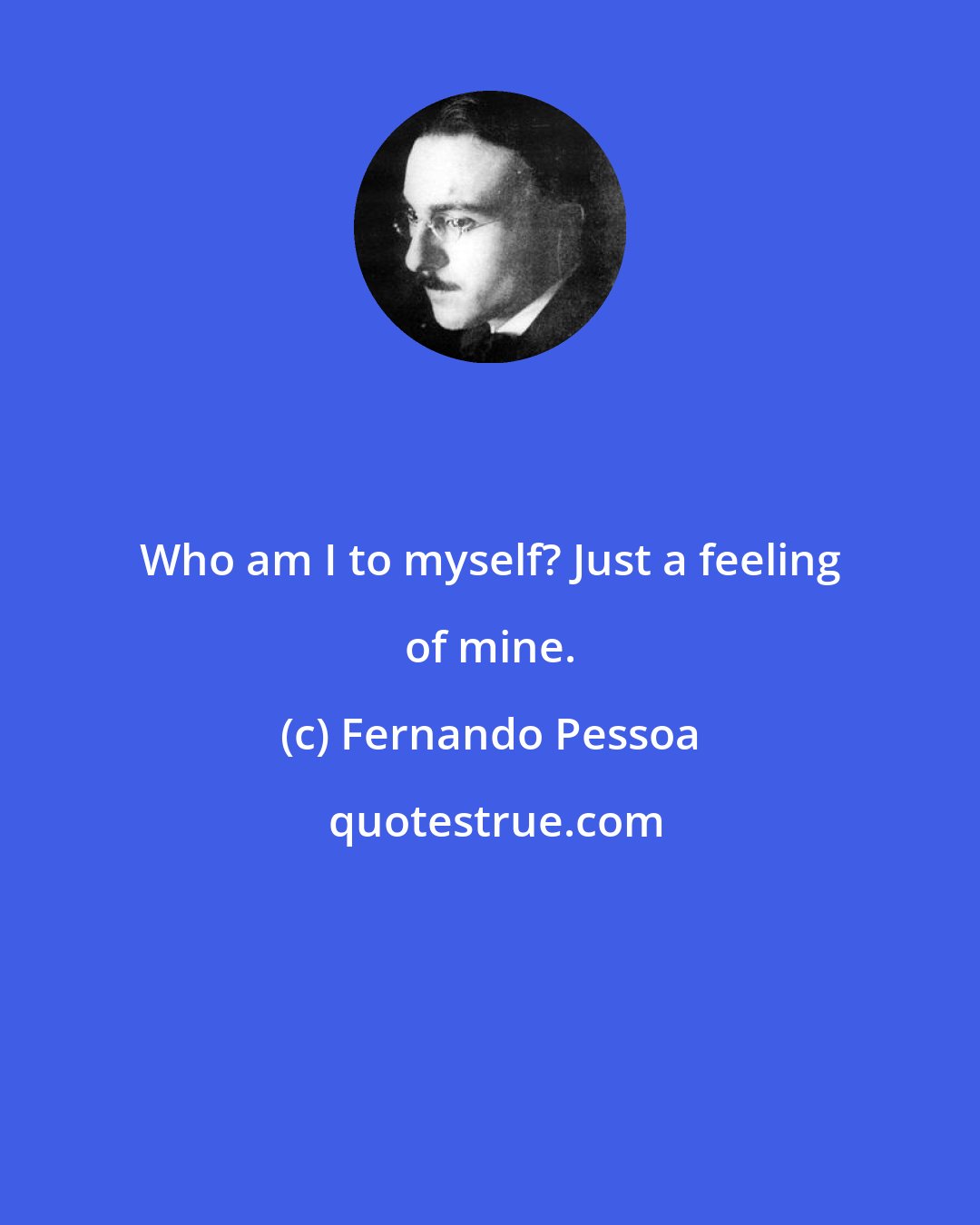 Fernando Pessoa: Who am I to myself? Just a feeling of mine.