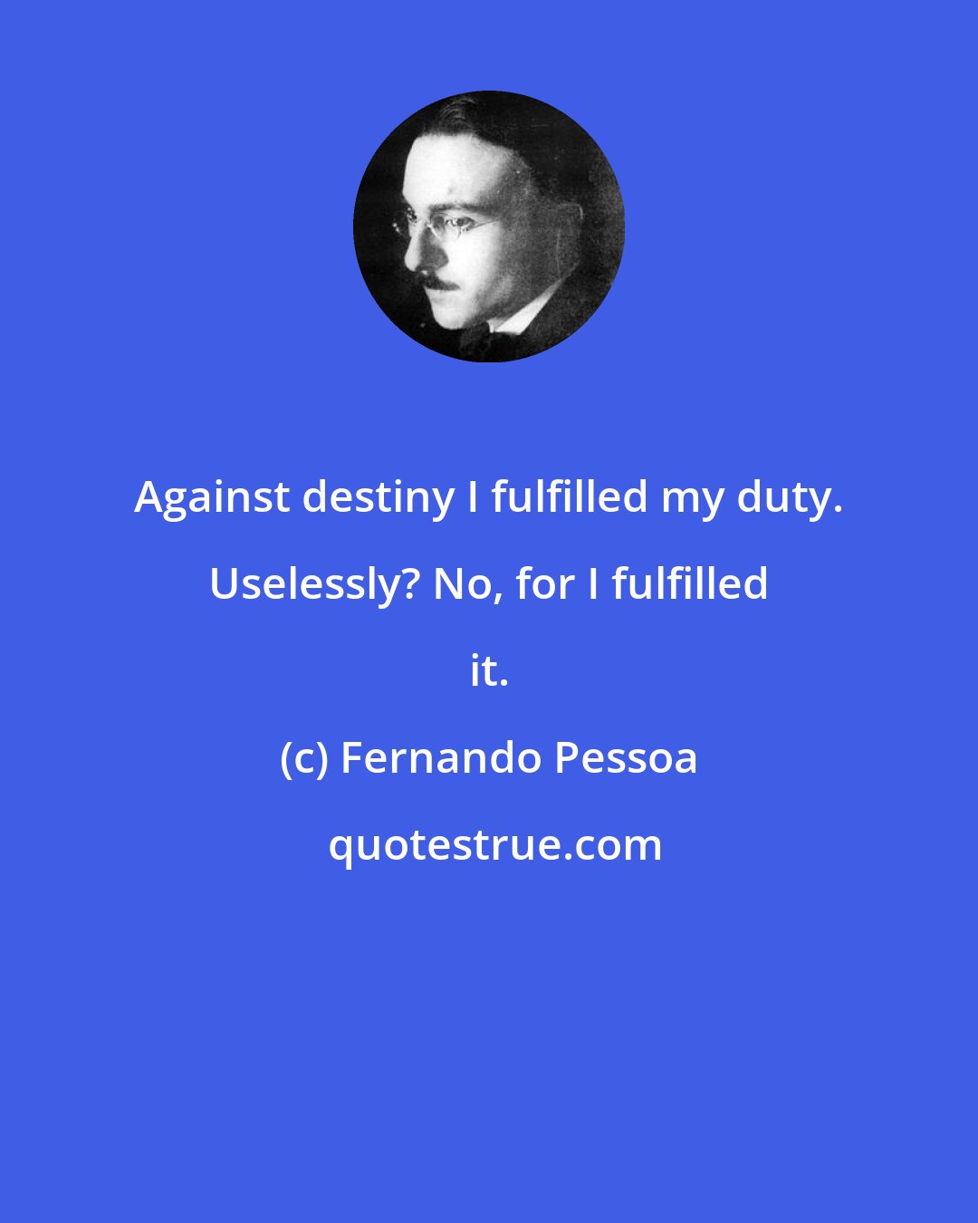 Fernando Pessoa: Against destiny I fulfilled my duty. Uselessly? No, for I fulfilled it.