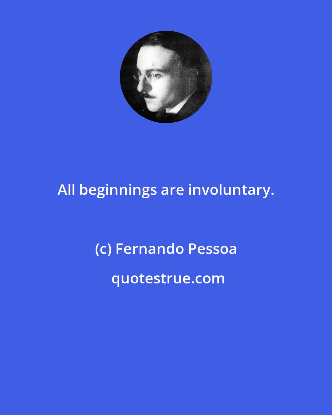 Fernando Pessoa: All beginnings are involuntary.