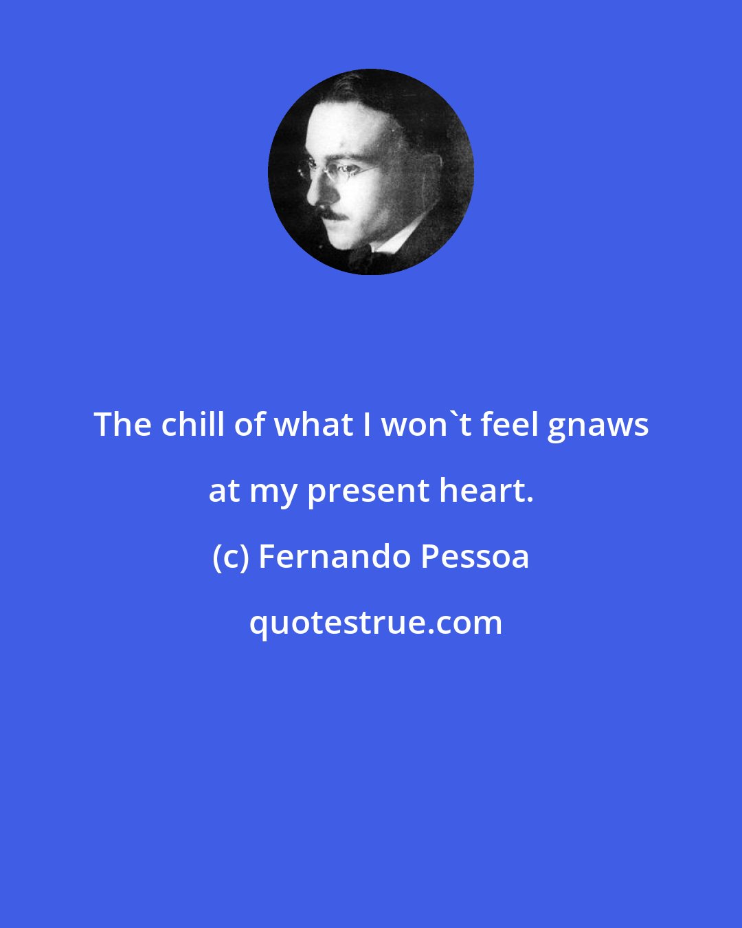 Fernando Pessoa: The chill of what I won't feel gnaws at my present heart.