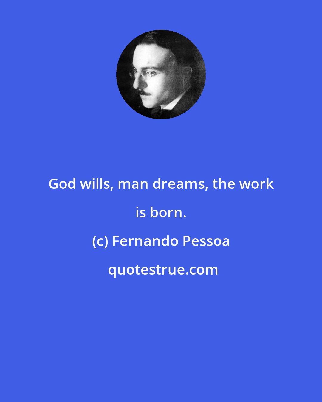 Fernando Pessoa: God wills, man dreams, the work is born.