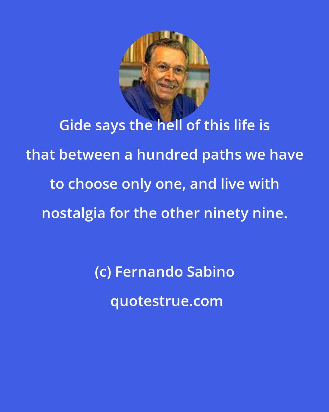 Fernando Sabino: Gide says the hell of this life is that between a hundred paths we have to choose only one, and live with nostalgia for the other ninety nine.