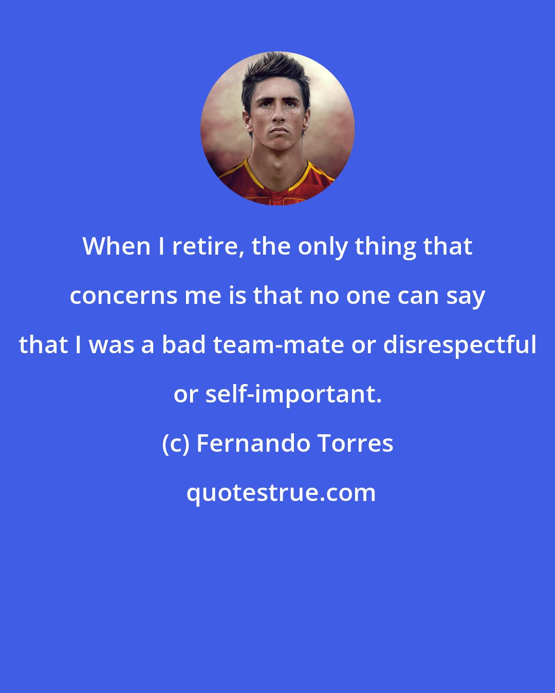 Fernando Torres: When I retire, the only thing that concerns me is that no one can say that I was a bad team-mate or disrespectful or self-important.