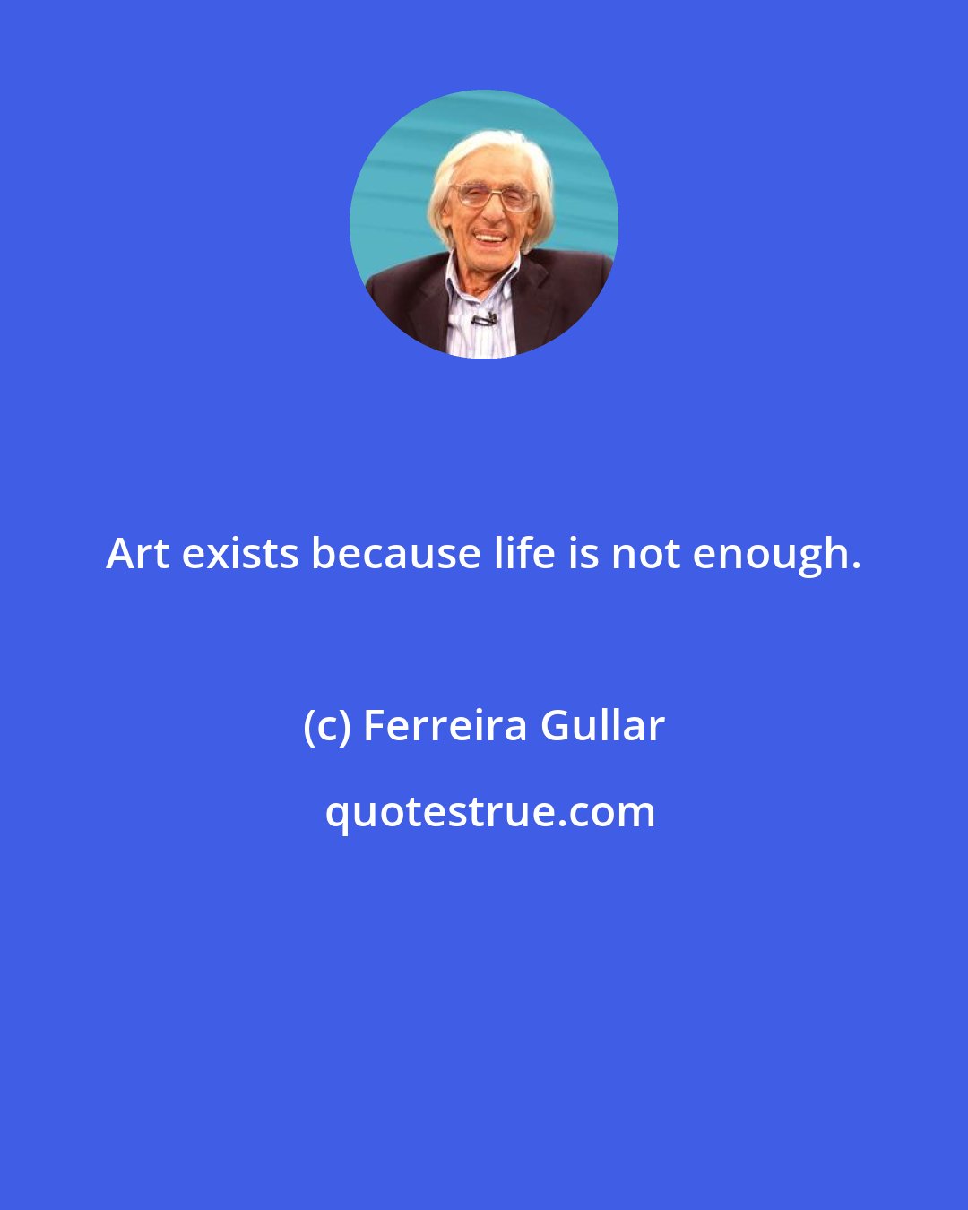 Ferreira Gullar: Art exists because life is not enough.