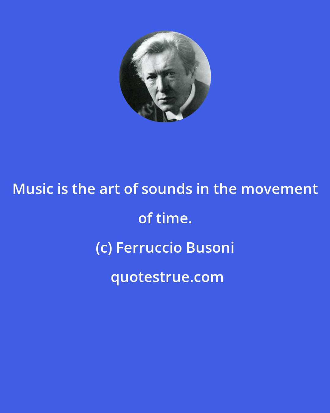 Ferruccio Busoni: Music is the art of sounds in the movement of time.