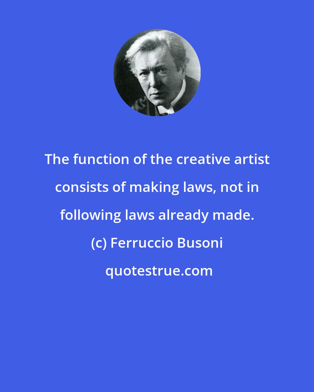 Ferruccio Busoni: The function of the creative artist consists of making laws, not in following laws already made.