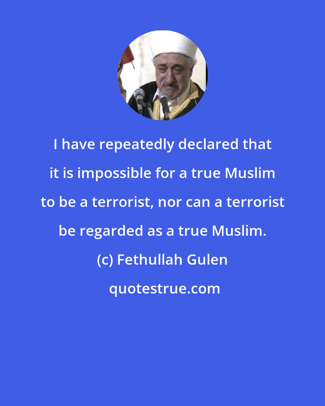 Fethullah Gulen: I have repeatedly declared that it is impossible for a true Muslim to be a terrorist, nor can a terrorist be regarded as a true Muslim.