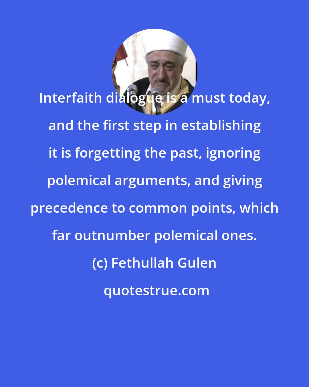 Fethullah Gulen: Interfaith dialogue is a must today, and the first step in establishing it is forgetting the past, ignoring polemical arguments, and giving precedence to common points, which far outnumber polemical ones.